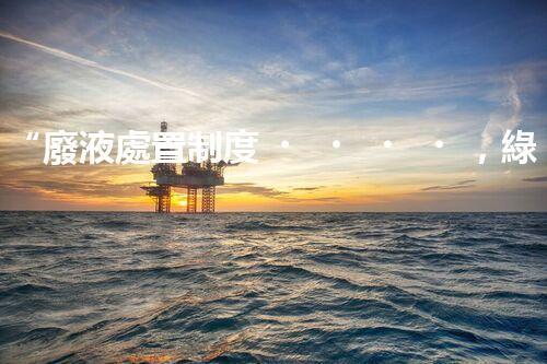 “廢液處置制度，綠色環(huán)保的守護者之光”